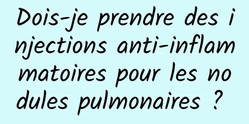 Dois-je prendre des injections anti-inflammatoires pour les nodules pulmonaires ? 