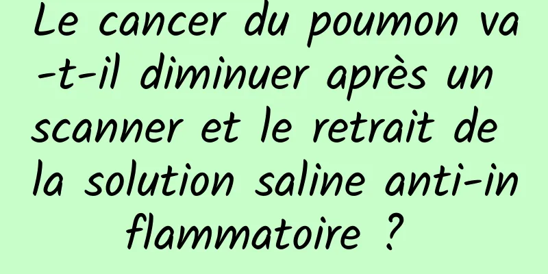 Le cancer du poumon va-t-il diminuer après un scanner et le retrait de la solution saline anti-inflammatoire ? 