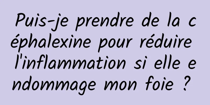 Puis-je prendre de la céphalexine pour réduire l'inflammation si elle endommage mon foie ? 