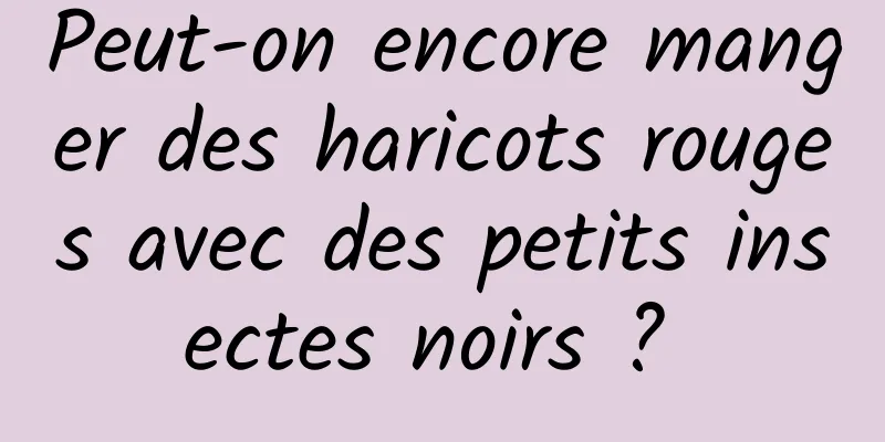 Peut-on encore manger des haricots rouges avec des petits insectes noirs ? 