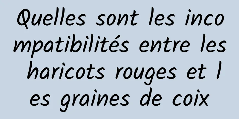 Quelles sont les incompatibilités entre les haricots rouges et les graines de coix