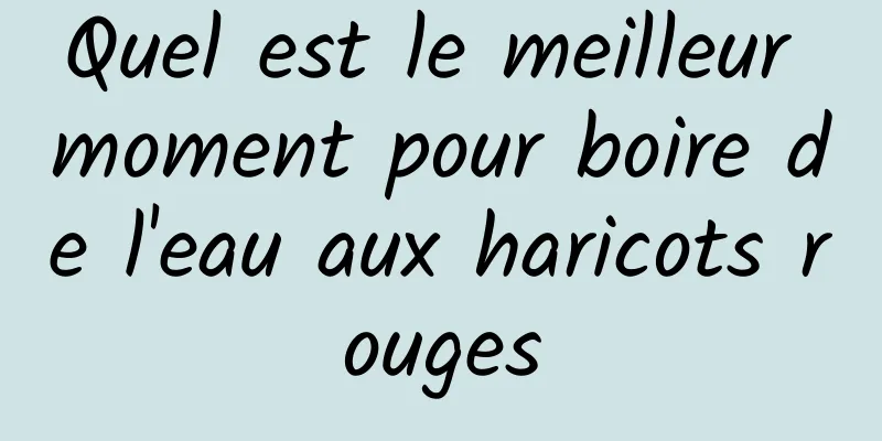 Quel est le meilleur moment pour boire de l'eau aux haricots rouges