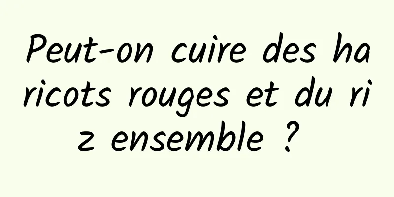 Peut-on cuire des haricots rouges et du riz ensemble ? 