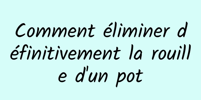 Comment éliminer définitivement la rouille d'un pot