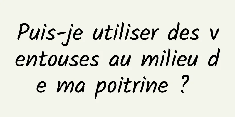 Puis-je utiliser des ventouses au milieu de ma poitrine ? 