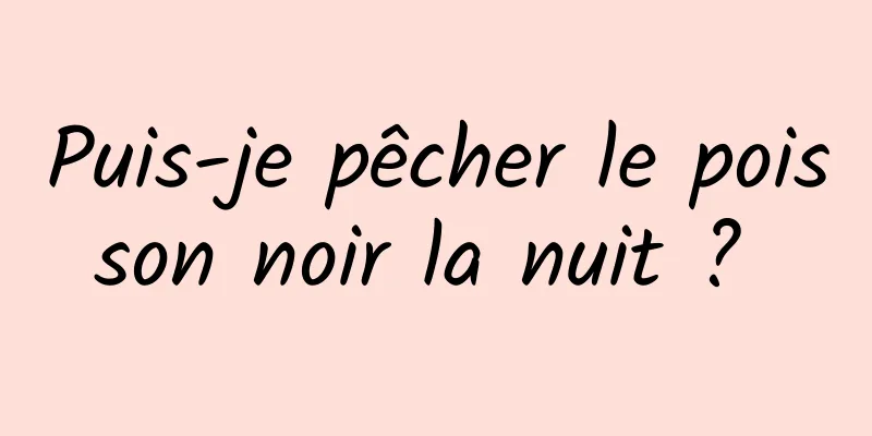 Puis-je pêcher le poisson noir la nuit ? 