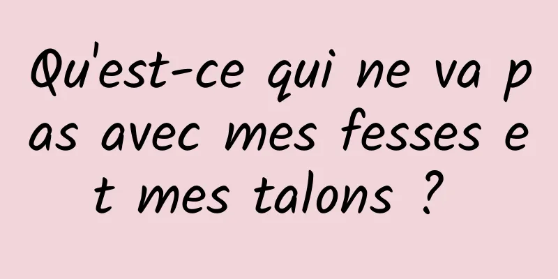 Qu'est-ce qui ne va pas avec mes fesses et mes talons ? 