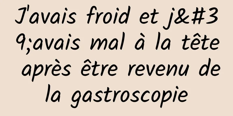 J'avais froid et j'avais mal à la tête après être revenu de la gastroscopie 