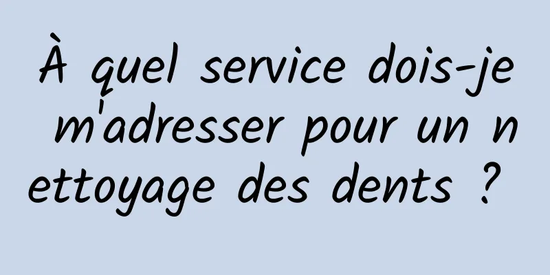 À quel service dois-je m'adresser pour un nettoyage des dents ? 