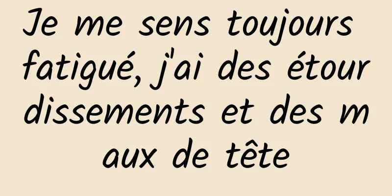 Je me sens toujours fatigué, j'ai des étourdissements et des maux de tête