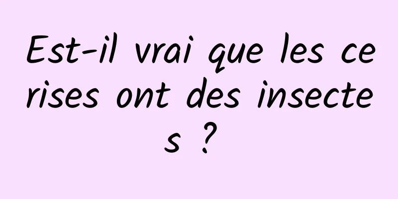 Est-il vrai que les cerises ont des insectes ? 