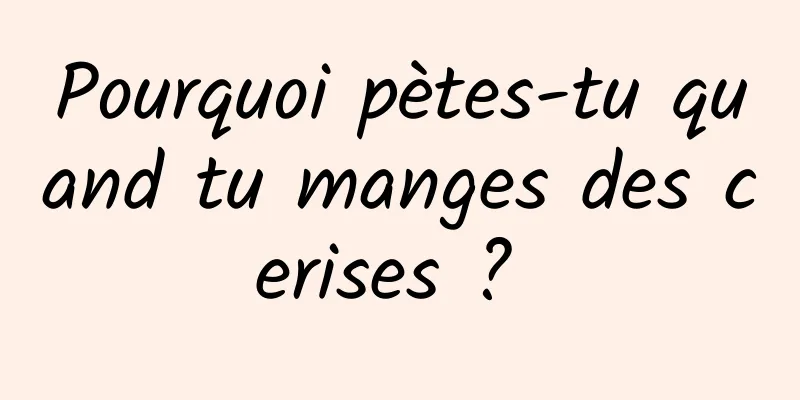 Pourquoi pètes-tu quand tu manges des cerises ? 