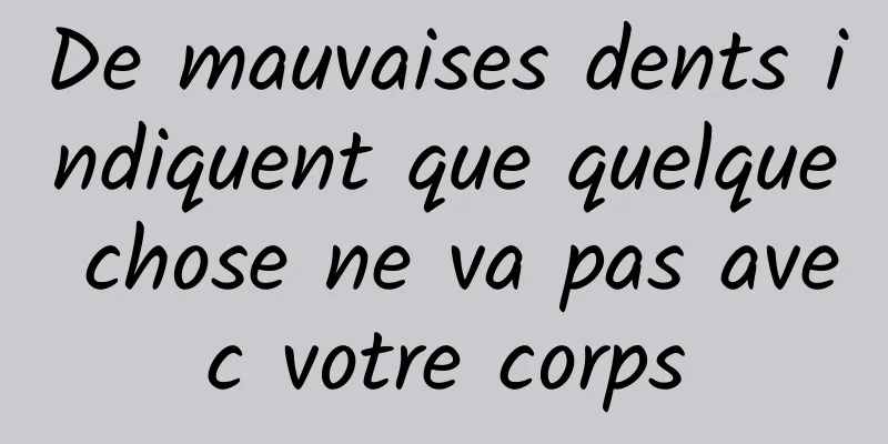 De mauvaises dents indiquent que quelque chose ne va pas avec votre corps