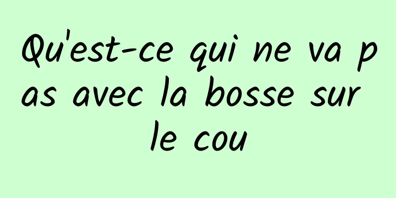 Qu'est-ce qui ne va pas avec la bosse sur le cou