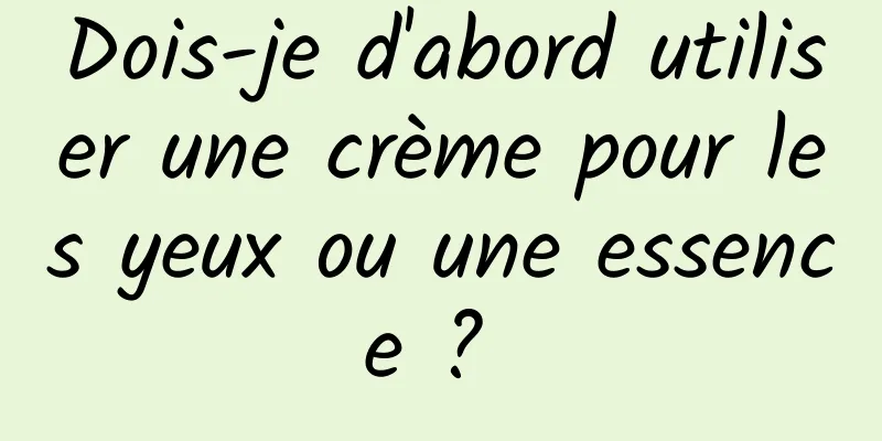 Dois-je d'abord utiliser une crème pour les yeux ou une essence ? 