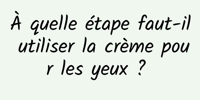 À quelle étape faut-il utiliser la crème pour les yeux ? 