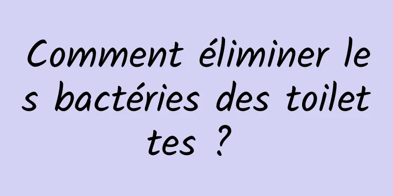 Comment éliminer les bactéries des toilettes ? 