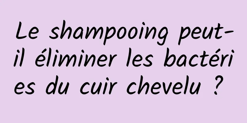 Le shampooing peut-il éliminer les bactéries du cuir chevelu ? 