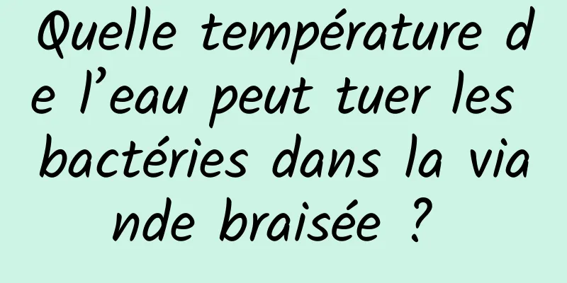 Quelle température de l’eau peut tuer les bactéries dans la viande braisée ? 