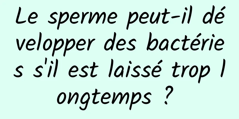 Le sperme peut-il développer des bactéries s'il est laissé trop longtemps ? 