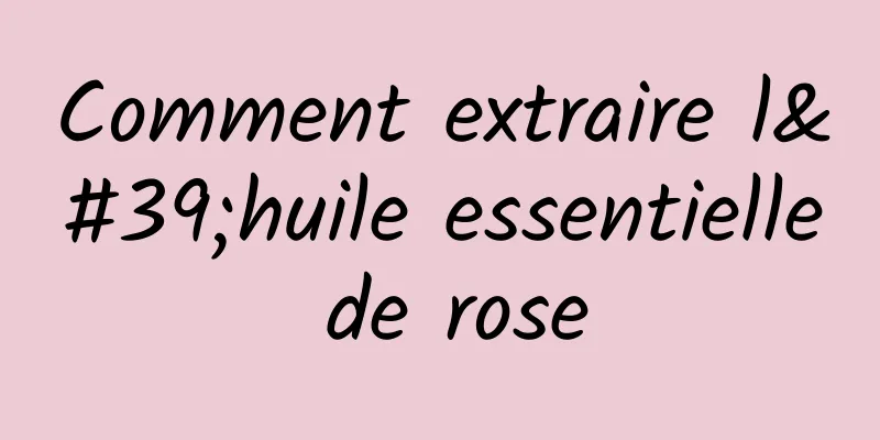 Comment extraire l'huile essentielle de rose