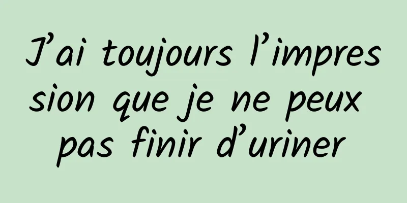 J’ai toujours l’impression que je ne peux pas finir d’uriner