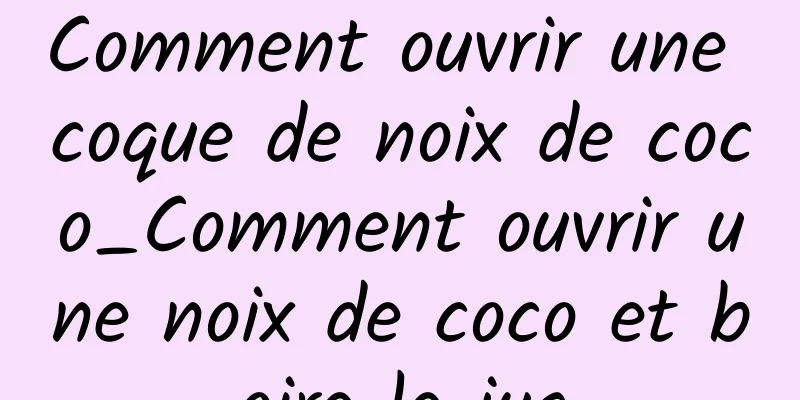 Comment ouvrir une coque de noix de coco_Comment ouvrir une noix de coco et boire le jus