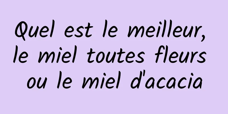 Quel est le meilleur, le miel toutes fleurs ou le miel d'acacia