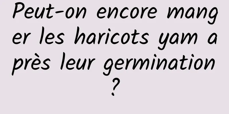 Peut-on encore manger les haricots yam après leur germination ? 