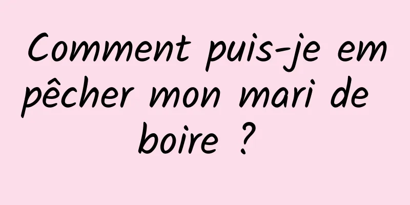 Comment puis-je empêcher mon mari de boire ? 