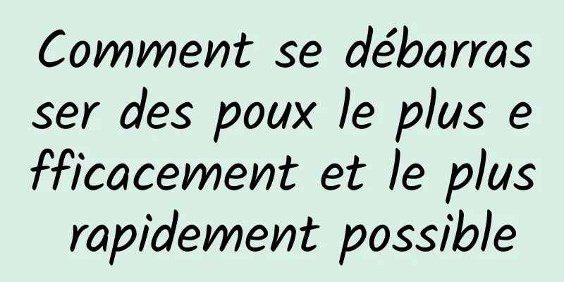 Comment se débarrasser des poux le plus efficacement et le plus rapidement possible