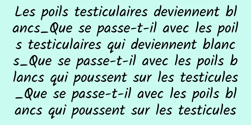 Les poils testiculaires deviennent blancs_Que se passe-t-il avec les poils testiculaires qui deviennent blancs_Que se passe-t-il avec les poils blancs qui poussent sur les testicules_Que se passe-t-il avec les poils blancs qui poussent sur les testicules