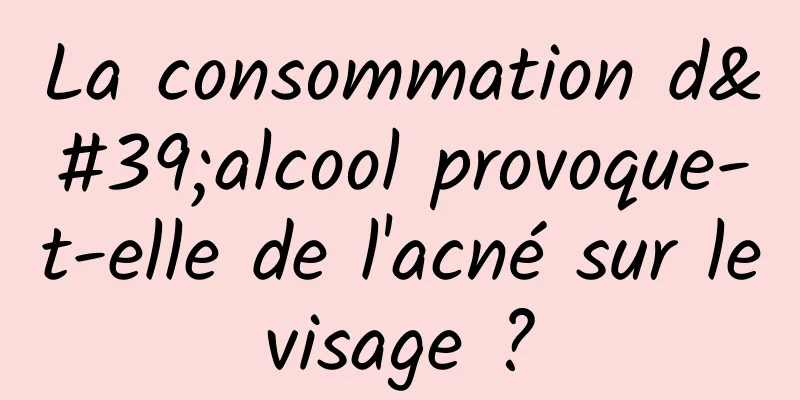 La consommation d'alcool provoque-t-elle de l'acné sur le visage ? 