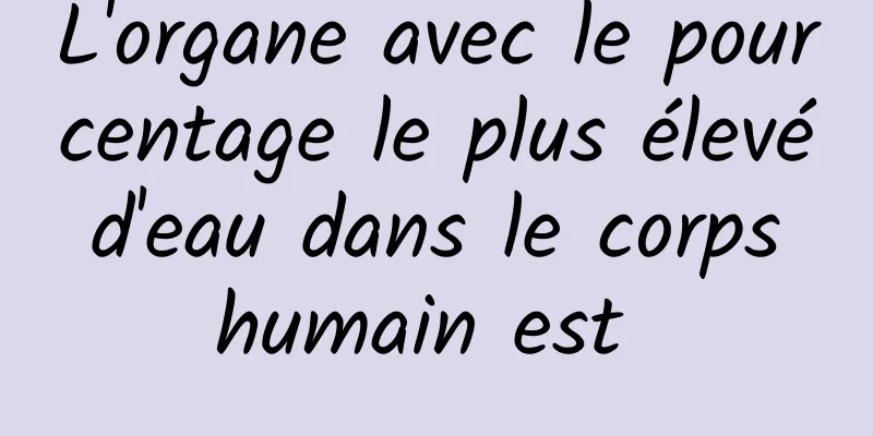 L'organe avec le pourcentage le plus élevé d'eau dans le corps humain est 