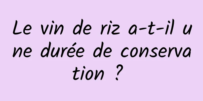 Le vin de riz a-t-il une durée de conservation ? 