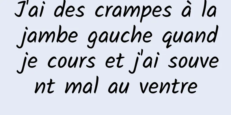 J'ai des crampes à la jambe gauche quand je cours et j'ai souvent mal au ventre