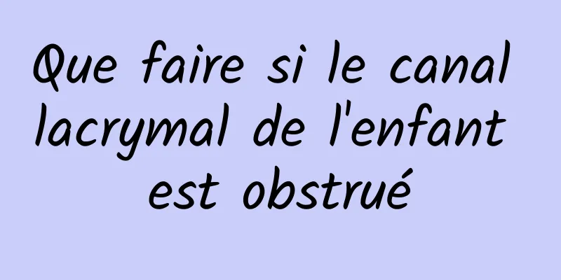 Que faire si le canal lacrymal de l'enfant est obstrué