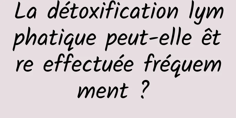 La détoxification lymphatique peut-elle être effectuée fréquemment ? 