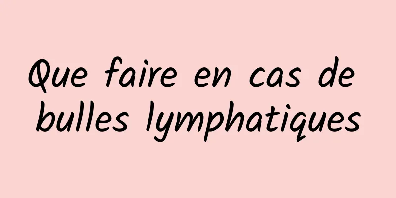 Que faire en cas de bulles lymphatiques