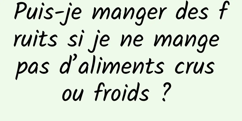 Puis-je manger des fruits si je ne mange pas d’aliments crus ou froids ? 