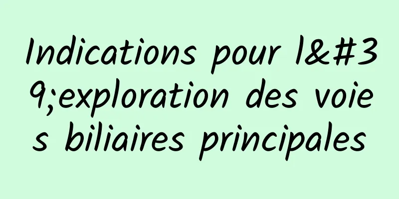 Indications pour l'exploration des voies biliaires principales