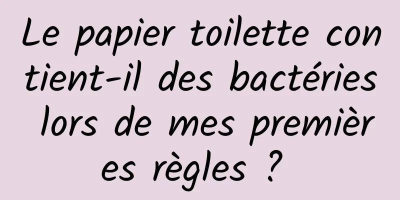 Le papier toilette contient-il des bactéries lors de mes premières règles ? 