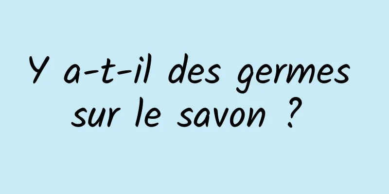 Y a-t-il des germes sur le savon ? 