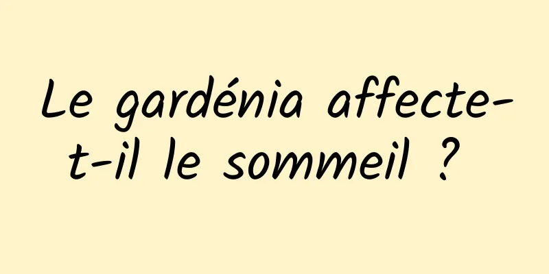 Le gardénia affecte-t-il le sommeil ? 