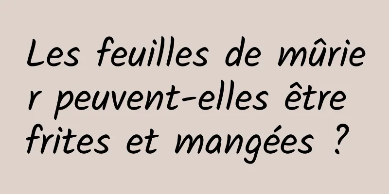 Les feuilles de mûrier peuvent-elles être frites et mangées ? 