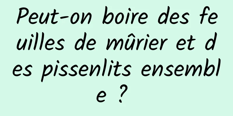 Peut-on boire des feuilles de mûrier et des pissenlits ensemble ? 