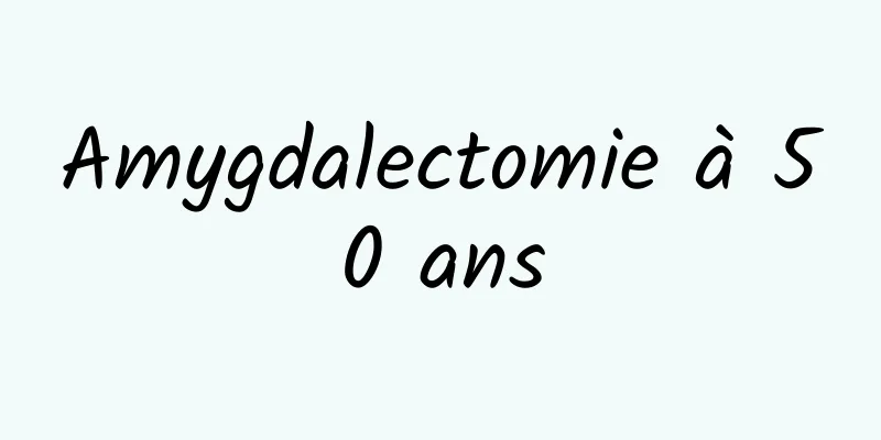 Amygdalectomie à 50 ans