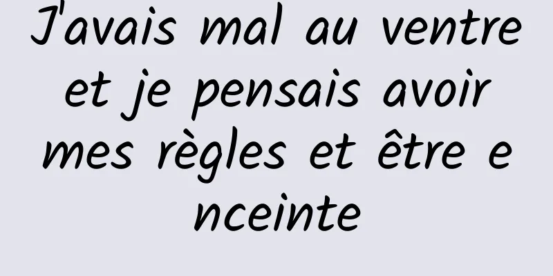 J'avais mal au ventre et je pensais avoir mes règles et être enceinte