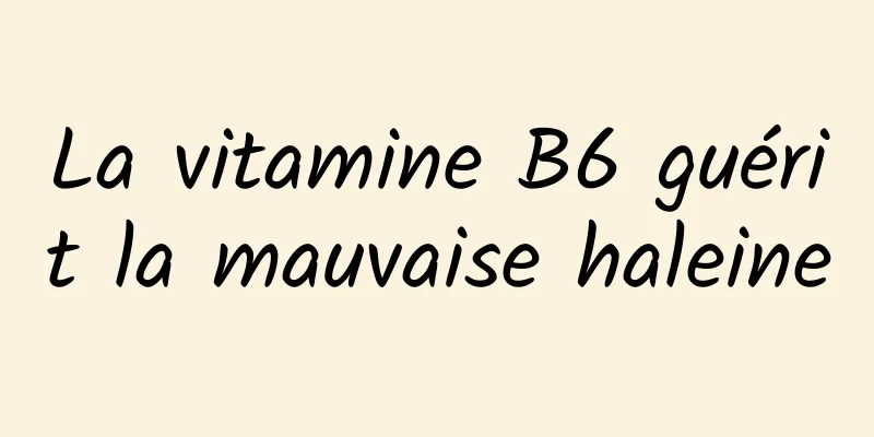 La vitamine B6 guérit la mauvaise haleine