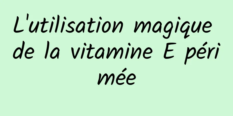 L'utilisation magique de la vitamine E périmée